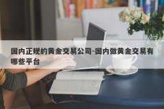 国内正规的黄金交易公司-国内做黄金交易有哪些平台