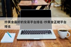炒黄金最好的交易平台排名-炒黄金正规平台排名
