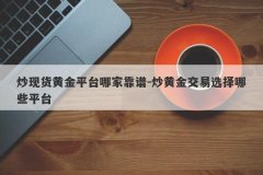 炒现货黄金平台哪家靠谱-炒黄金交易选择哪些平台