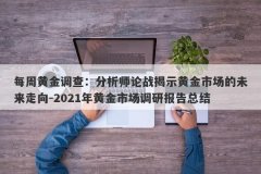 每周黄金调查：分析师论战揭示黄金市场的未来走向-2021年黄金市场调研报告总结
