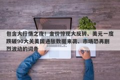 包含大行情之夜！金价惊现大反转、美元一度跌破90大关美国通胀数据来袭、市场恐再剧烈波动的词条