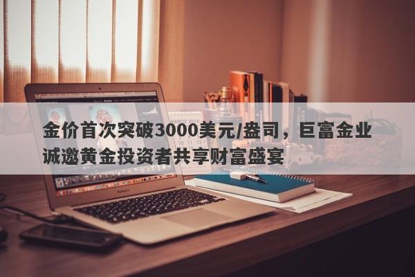 金价首次突破3000美元/盎司，巨富金业诚邀黄金投资者共享财富盛宴