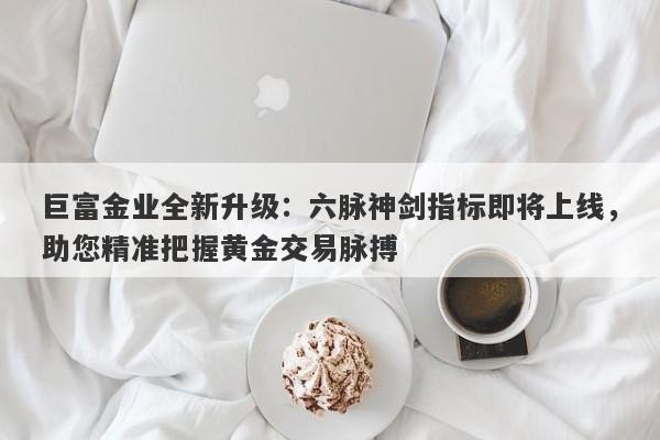 巨富金业全新升级：六脉神剑指标即将上线，助您精准把握黄金交易脉搏