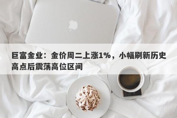 巨富金业：金价周二上涨1%，小幅刷新历史高点后震荡高位区间