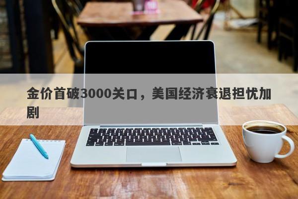 金价首破3000关口，美国经济衰退担忧加剧