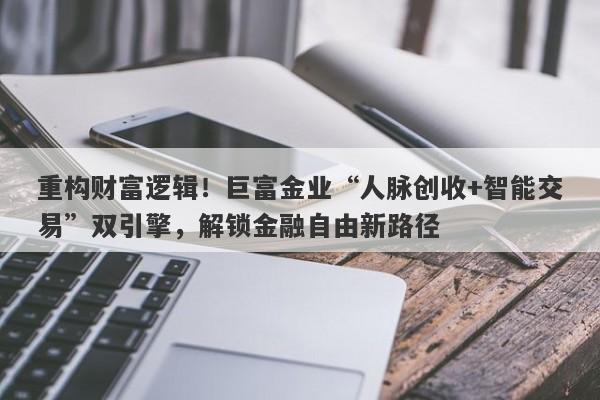 重构财富逻辑！巨富金业“人脉创收+智能交易”双引擎，解锁金融自由新路径