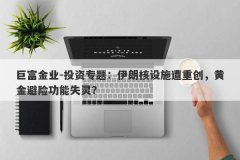 巨富金业-投资专题：伊朗核设施遭重创，黄金避险功能失灵？