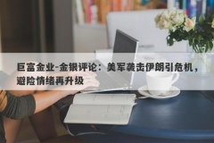 巨富金业-金银评论：美军袭击伊朗引危机，避险情绪再升级