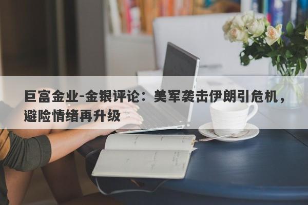 巨富金业-金银评论：美军袭击伊朗引危机，避险情绪再升级