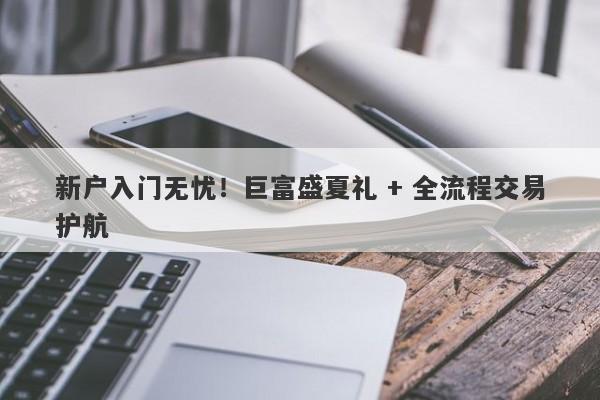 新户入门无忧！巨富盛夏礼 + 全流程交易护航