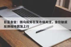 巨富金业：俄乌局势引发市场关注，金价触底反弹维持震荡上行