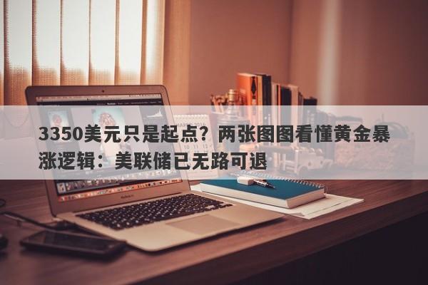 3350美元只是起点？两张图图看懂黄金暴涨逻辑：美联储已无路可退