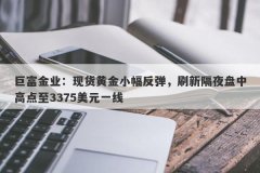 巨富金业：现货黄金小幅反弹，刷新隔夜盘中高点至3375美元一线