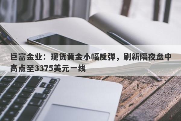 巨富金业：现货黄金小幅反弹，刷新隔夜盘中高点至3375美元一线