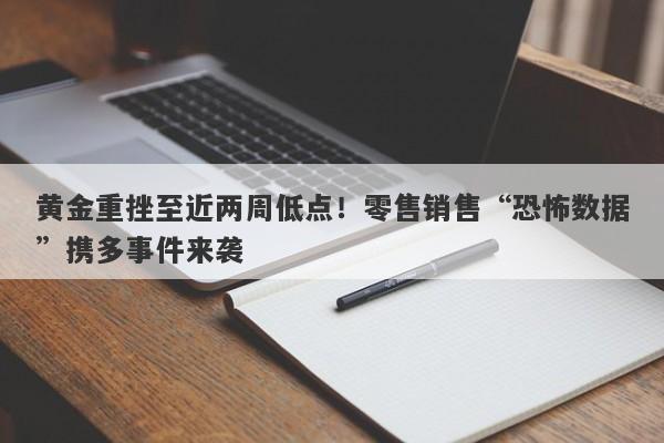 黄金重挫至近两周低点！零售销售“恐怖数据”携多事件来袭